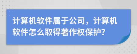 計(jì)算機(jī)軟件屬于公司，計(jì)算機(jī)軟件怎么取得著作權(quán)保護(hù)？