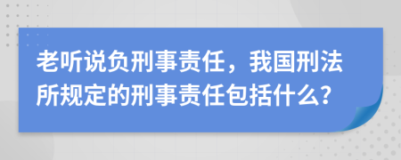 老聽說負(fù)刑事責(zé)任，我國刑法所規(guī)定的刑事責(zé)任包括什么？