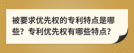 被要求優(yōu)先權(quán)的專利特點(diǎn)是哪些？專利優(yōu)先權(quán)有哪些特點(diǎn)？