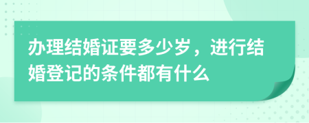 辦理結(jié)婚證要多少歲，進(jìn)行結(jié)婚登記的條件都有什么