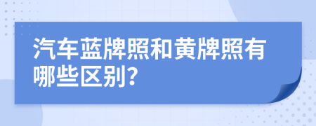 汽車藍(lán)牌照和黃牌照有哪些區(qū)別？