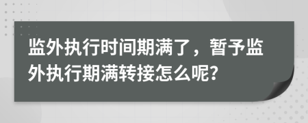 監(jiān)外執(zhí)行時間期滿了，暫予監(jiān)外執(zhí)行期滿轉(zhuǎn)接怎么呢？