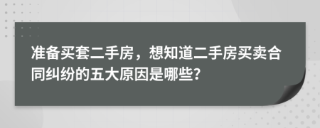 準備買套二手房，想知道二手房買賣合同糾紛的五大原因是哪些？
