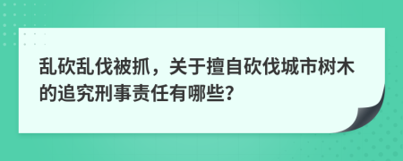 亂砍亂伐被抓，關(guān)于擅自砍伐城市樹(shù)木的追究刑事責(zé)任有哪些？