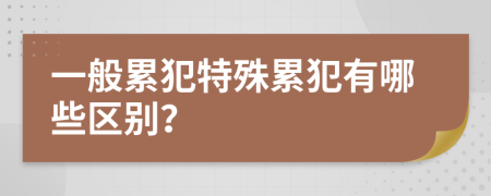 一般累犯特殊累犯有哪些區(qū)別？