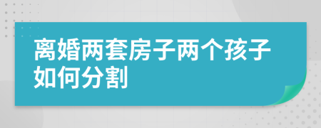 離婚兩套房子兩個(gè)孩子如何分割
