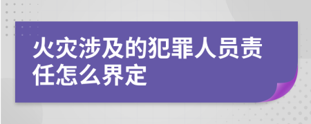 火災(zāi)涉及的犯罪人員責(zé)任怎么界定