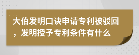 大伯發(fā)明口訣申請專利被駁回，發(fā)明授予專利條件有什么