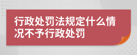 行政處罰法規(guī)定什么情況不予行政處罰