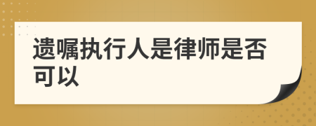 遺囑執(zhí)行人是律師是否可以