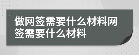 做網(wǎng)簽需要什么材料網(wǎng)簽需要什么材料