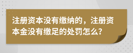 注冊資本沒(méi)有繳納的，注冊資本金沒(méi)有繳足的處罰怎么？