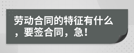 勞動合同的特征有什么，要簽合同，急！