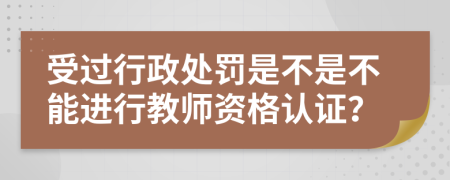 受過行政處罰是不是不能進(jìn)行教師資格認(rèn)證？