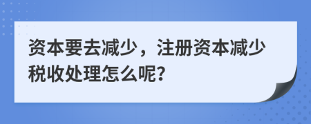 資本要去減少，注冊(cè)資本減少稅收處理怎么呢？