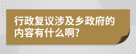 行政復(fù)議涉及鄉(xiāng)政府的內(nèi)容有什么啊?