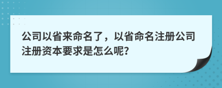 公司以省來命名了，以省命名注冊公司注冊資本要求是怎么呢？