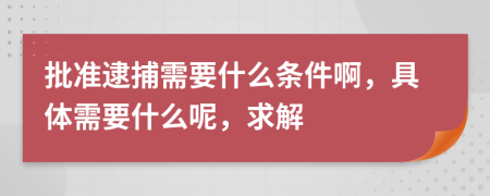 批準(zhǔn)逮捕需要什么條件啊，具體需要什么呢，求解