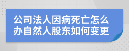公司法人因病死亡怎么辦自然人股東如何變更