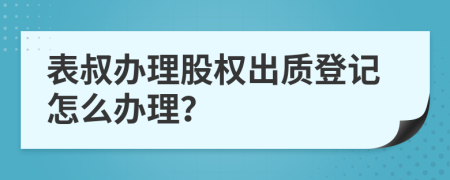 表叔辦理股權(quán)出質(zhì)登記怎么辦理？