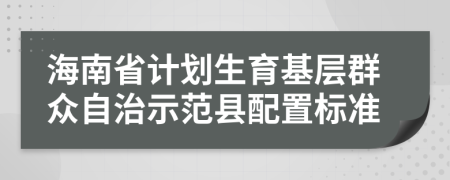 海南省計劃生育基層群眾自治示范縣配置標(biāo)準(zhǔn)