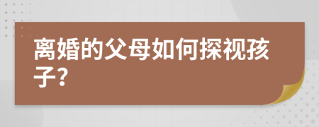 離婚的父母如何探視孩子？
