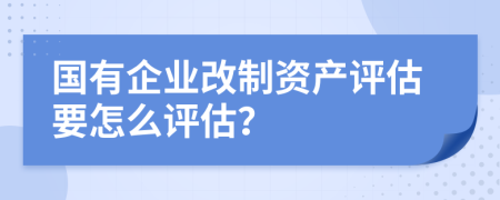 國有企業(yè)改制資產(chǎn)評估要怎么評估？