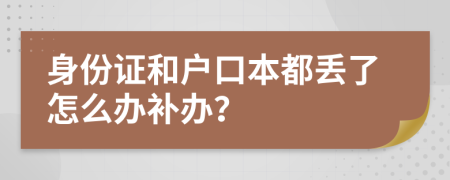 身份證和戶(hù)口本都丟了怎么辦補(bǔ)辦？