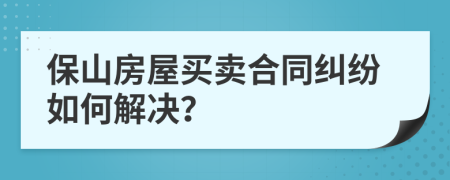 保山房屋買賣合同糾紛如何解決？