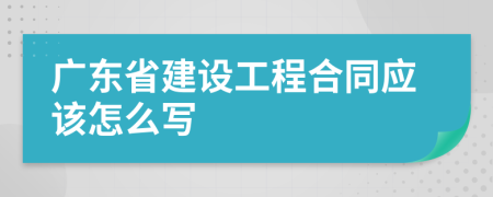 廣東省建設(shè)工程合同應(yīng)該怎么寫(xiě)