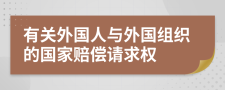 有關(guān)外國(guó)人與外國(guó)組織的國(guó)家賠償請(qǐng)求權(quán)