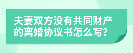 夫妻雙方?jīng)]有共同財(cái)產(chǎn)的離婚協(xié)議書怎么寫？