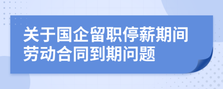 關(guān)于國企留職停薪期間勞動(dòng)合同到期問題
