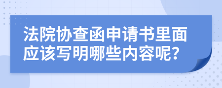 法院協(xié)查函申請書里面應(yīng)該寫明哪些內(nèi)容呢？