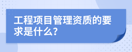 工程項目管理資質(zhì)的要求是什么？