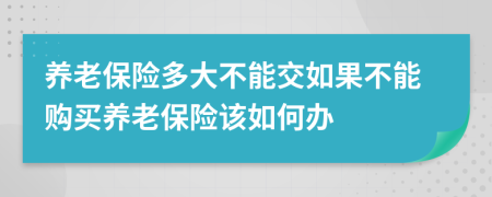 養(yǎng)老保險(xiǎn)多大不能交如果不能購買養(yǎng)老保險(xiǎn)該如何辦
