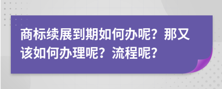 商標續(xù)展到期如何辦呢？那又該如何辦理呢？流程呢？