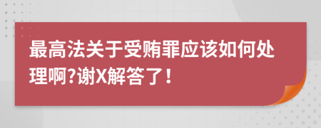 最高法關(guān)于受賄罪應(yīng)該如何處理啊?謝X解答了！