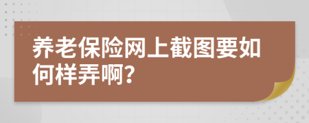 養(yǎng)老保險(xiǎn)網(wǎng)上截圖要如何樣弄??？