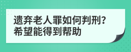 遺棄老人罪如何判刑？希望能得到幫助