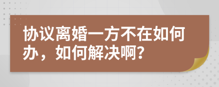 協(xié)議離婚一方不在如何辦，如何解決??？