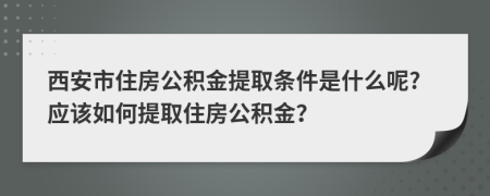 西安市住房公積金提取條件是什么呢?應(yīng)該如何提取住房公積金？