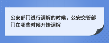 公安部門進(jìn)行調(diào)解的時(shí)候，公安交管部門在哪些時(shí)候開始調(diào)解