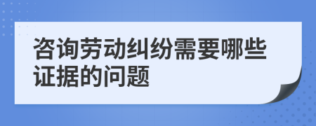 咨詢勞動糾紛需要哪些證據(jù)的問題