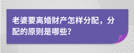 老婆要離婚財產(chǎn)怎樣分配，分配的原則是哪些？