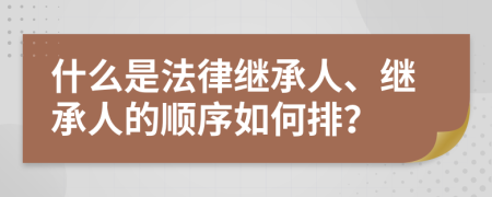 什么是法律繼承人、繼承人的順序如何排？