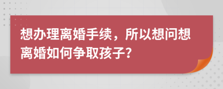 想辦理離婚手續(xù)，所以想問想離婚如何爭取孩子？