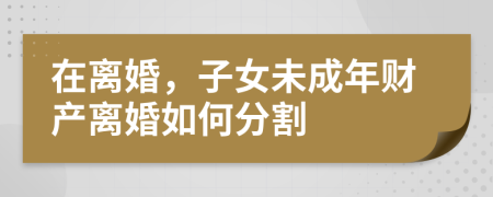 在離婚，子女未成年財(cái)產(chǎn)離婚如何分割