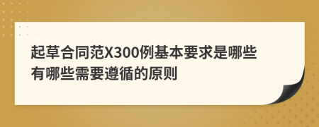 起草合同范X300例基本要求是哪些有哪些需要遵循的原則