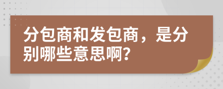 分包商和發(fā)包商，是分別哪些意思??？